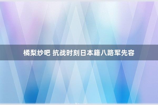橘梨纱吧 抗战时刻日本籍八路军先容
