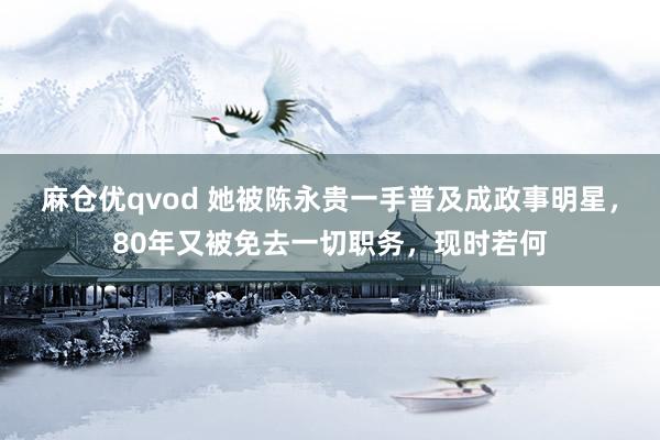 麻仓优qvod 她被陈永贵一手普及成政事明星，80年又被免去一切职务，现时若何