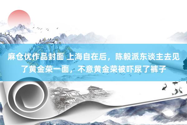 麻仓优作品封面 上海自在后，陈毅派东谈主去见了黄金荣一面，不意黄金荣被吓尿了裤子
