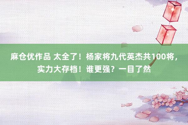 麻仓优作品 太全了！杨家将九代英杰共100将，实力大存档！谁更强？一目了然