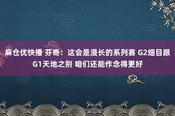 麻仓优快播 芬奇：这会是漫长的系列赛 G2细目跟G1天地之别 咱们还能作念得更好