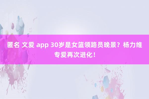 匿名 文爱 app 30岁是女篮领路员晚景？杨力维专爱再次进化！