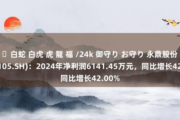 ✨白蛇 白虎 虎 龍 福 /24k 御守り お守り 永鼎股份(600105.SH)：2024年净利润6141.45万元，同比增长42.00%
