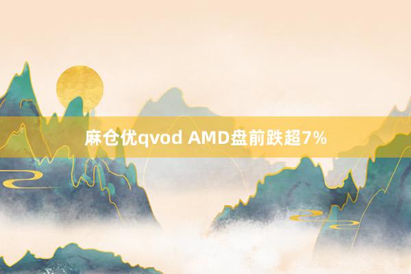 麻仓优qvod AMD盘前跌超7%