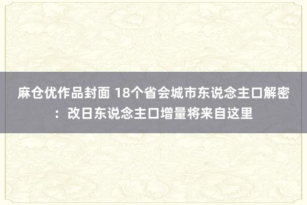 麻仓优作品封面 18个省会城市东说念主口解密：改日东说念主口增量将来自这里
