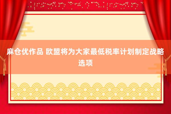 麻仓优作品 欧盟将为大家最低税率计划制定战略选项