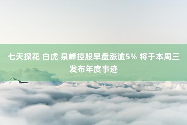 七天探花 白虎 泉峰控股早盘涨逾5% 将于本周三发布年度事迹