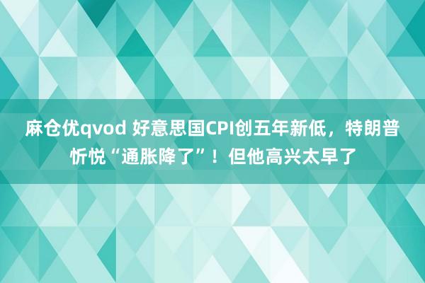 麻仓优qvod 好意思国CPI创五年新低，特朗普忻悦“通胀降了”！但他高兴太早了