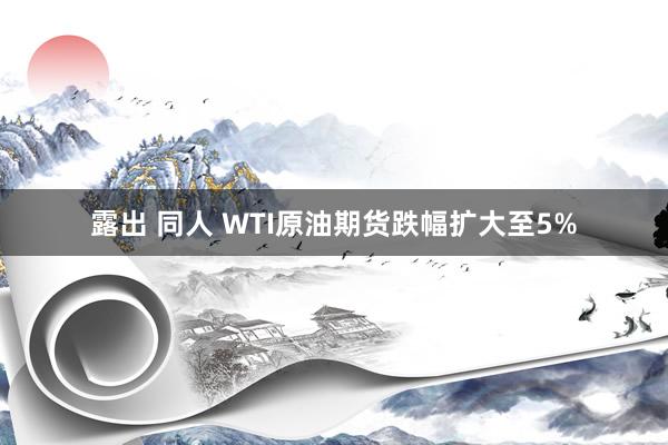 露出 同人 WTI原油期货跌幅扩大至5%