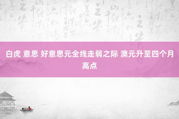 白虎 意思 好意思元全线走弱之际 澳元升至四个月高点