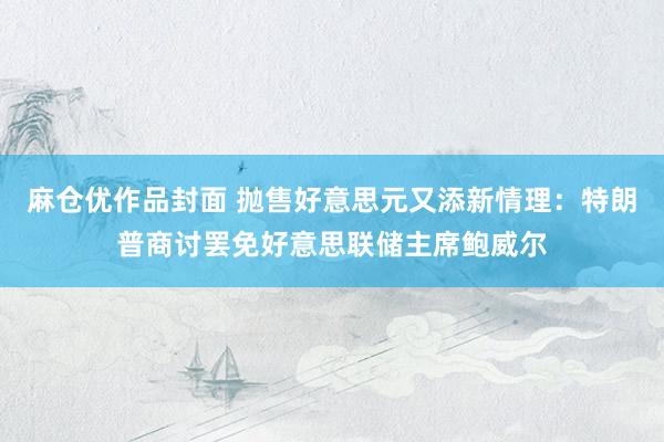 麻仓优作品封面 抛售好意思元又添新情理：特朗普商讨罢免好意思联储主席鲍威尔
