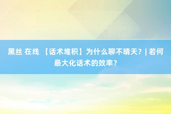 黑丝 在线 【话术堆积】为什么聊不晴天？| 若何最大化话术的效率？