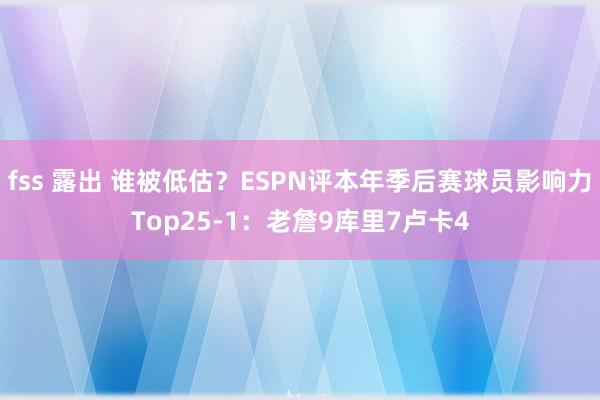 fss 露出 谁被低估？ESPN评本年季后赛球员影响力Top25-1：老詹9库里7卢卡4