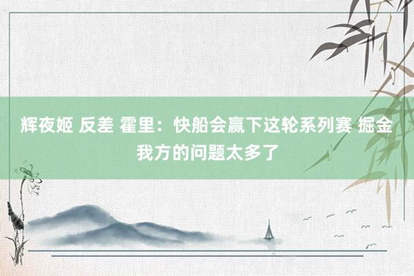辉夜姬 反差 霍里：快船会赢下这轮系列赛 掘金我方的问题太多了