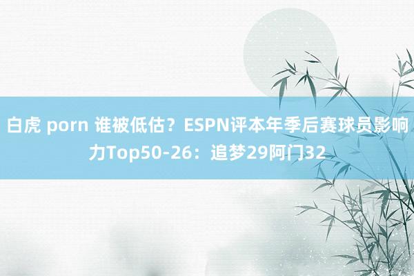 白虎 porn 谁被低估？ESPN评本年季后赛球员影响力Top50-26：追梦29阿门32