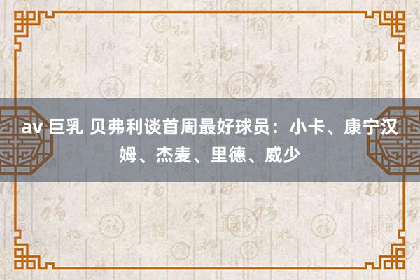 av 巨乳 贝弗利谈首周最好球员：小卡、康宁汉姆、杰麦、里德、威少