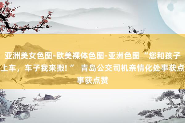 亚洲美女色图-欧美裸体色图-亚洲色图 “您和孩子先上车，车子我来搬! ”  青岛公交司机亲情化处事获点赞
