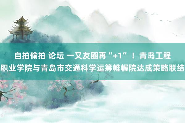自拍偷拍 论坛 一又友圈再“+1” ！青岛工程职业学院与青岛市交通科学运筹帷幄院达成策略联结