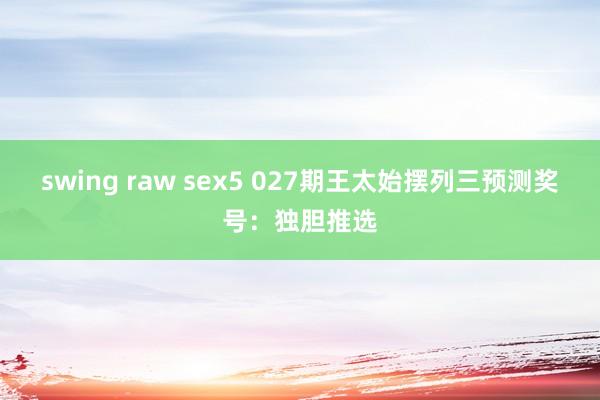 swing raw sex5 027期王太始摆列三预测奖号：独胆推选