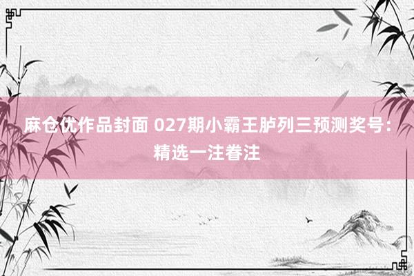 麻仓优作品封面 027期小霸王胪列三预测奖号：精选一注眷注