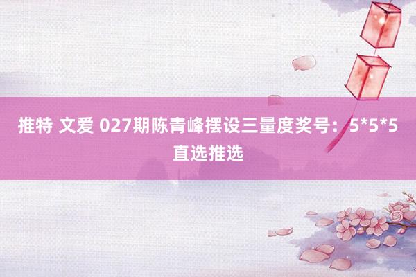推特 文爱 027期陈青峰摆设三量度奖号：5*5*5直选推选