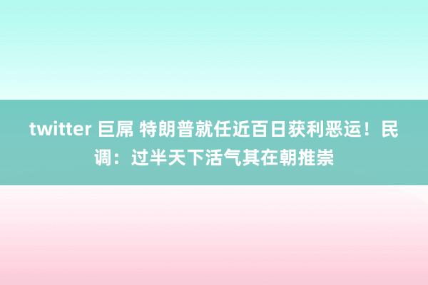 twitter 巨屌 特朗普就任近百日获利恶运！民调：过半天下活气其在朝推崇