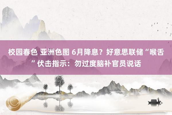 校园春色 亚洲色图 6月降息？好意思联储“喉舌”伏击指示：勿过度脑补官员说话