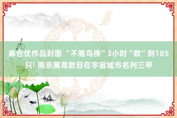 麻仓优作品封面 “不雅鸟侠”3小时“数”到185只! 南京黑鸢数目在宇宙城市名列三甲