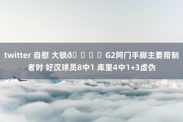 twitter 自慰 大锁🔒️G2阿门手脚主要箝制者时 好汉球员8中1 库里4中1+3虚伪