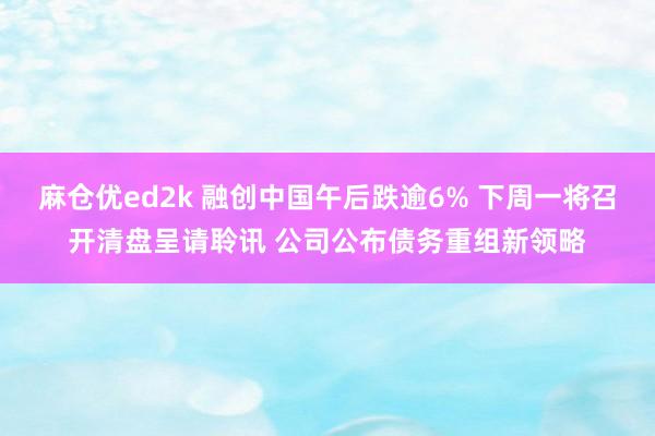 麻仓优ed2k 融创中国午后跌逾6% 下周一将召开清盘呈请聆讯 公司公布债务重组新领略