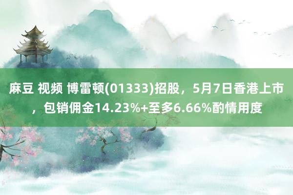 麻豆 视频 博雷顿(01333)招股，5月7日香港上市，包销佣金14.23%+至多6.66%酌情用度