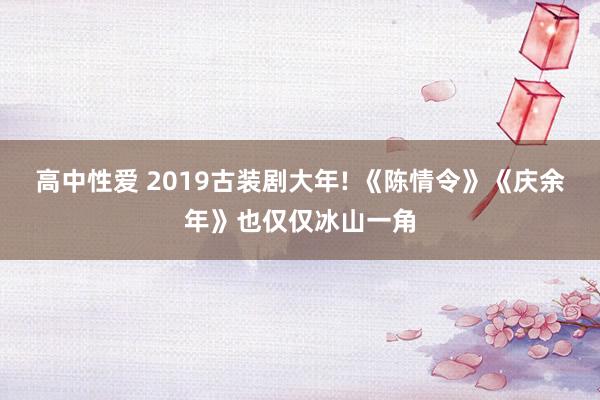 高中性爱 2019古装剧大年! 《陈情令》《庆余年》也仅仅冰山一角