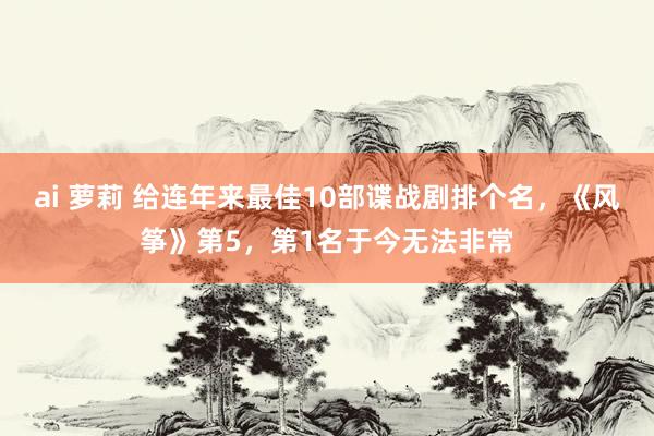 ai 萝莉 给连年来最佳10部谍战剧排个名，《风筝》第5，第1名于今无法非常